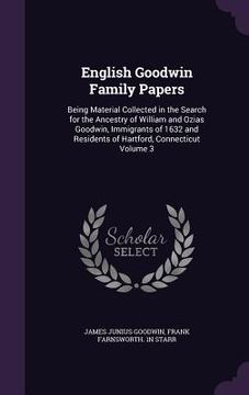 portada English Goodwin Family Papers: Being Material Collected in the Search for the Ancestry of William and Ozias Goodwin, Immigrants of 1632 and Residents (en Inglés)