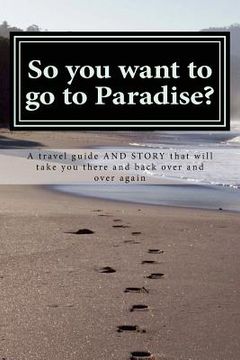 portada So you want to go to Paradise?: A travel guide AND STORY that will take you there and back over and over again (en Inglés)