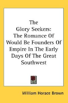 portada the glory seekers: the romance of would be founders of empire in the early days of the great southwest (en Inglés)