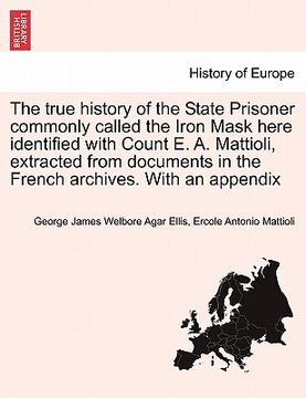 portada the true history of the state prisoner commonly called the iron mask here identified with count e. a. mattioli, extracted from documents in the french (en Inglés)