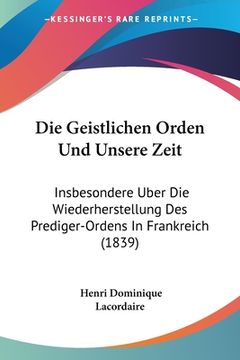 portada Die Geistlichen Orden Und Unsere Zeit: Insbesondere Uber Die Wiederherstellung Des Prediger-Ordens In Frankreich (1839) (en Alemán)