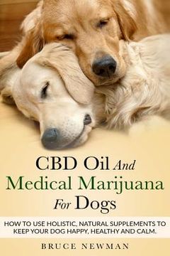 portada CBD Oil and Medical Marijuana for Dogs: How To Use Holistic Natural Supplements To Keep Your Dog Happy, Healthy and Calm (en Inglés)