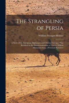 portada The Strangling of Persia: A Story of the European Diplomacy and Oriental Intrigue That Resulted in the Denationalization of Twelve Million Moham (in English)