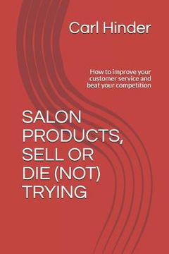 portada Salon Products, Sell or Die (Not) Trying: How to improve your customer service and beat your competition (en Inglés)