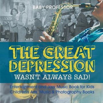 portada The Great Depression Wasn't Always Sad! Entertainment and Jazz Music Book for Kids Children's Arts, Music & Photography Books (en Inglés)