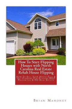 portada How To Start Flipping Houses with North Carolina Real Estate Rehab House Flipping: How To Sell Your House Fast & Get Funding For Flipping REO Properti (en Inglés)