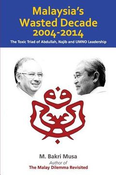 portada Malaysia's Wasted Decade 2004-2014: The Toxic Triad of Abdullah, Najib, and UMNO Leadership (en Inglés)