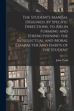 portada The Student's Manual Designed, by Specific Directions, to Aid in Forming and Strengthening the Intellectual and Moral Character and Habits of the Stud