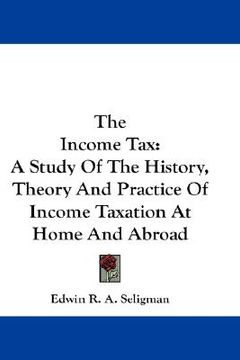portada the income tax: a study of the history, theory and practice of income taxation at home and abroad (in English)