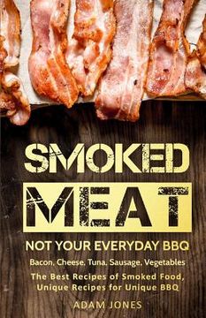 portada Smoked Meat: Not Your Everyday BBQ: Bacon, Cheese, Tuna, Sausage, Vegetables: The Best Recipes of Smoked Food, Unique Recipes for U (en Inglés)