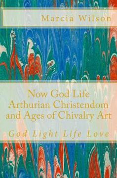 portada Now God Life Arthurian Christendom and Ages of Chivalry Art: God Light Life Love (en Inglés)