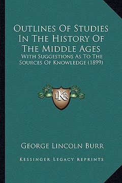 portada outlines of studies in the history of the middle ages: with suggestions as to the sources of knowledge (1899) (en Inglés)