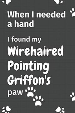portada When i Needed a Hand, i Found my Wirehaired Pointing Griffon's Paw: For Wirehaired Pointing Griffon Puppy Fans 