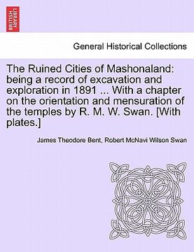 portada the ruined cities of mashonaland: being a record of excavation and exploration in 1891 ... with a chapter on the orientation and mensuration of the te (en Inglés)