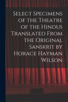 portada Select Specimens of the Theatre of the Hindus Translated From the Original Sanskrit by Horace Hayman Wilson (en Inglés)