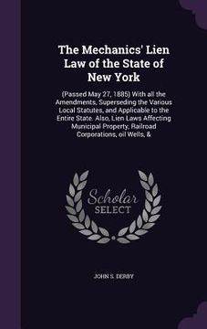 portada The Mechanics' Lien Law of the State of New York: (Passed May 27, 1885) With all the Amendments, Superseding the Various Local Statutes, and Applicabl (in English)