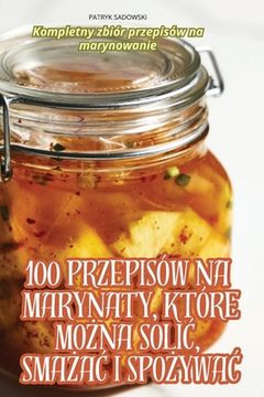 portada 100 Przepisów Na Marynaty, Które MoŻna SoliĆ, SmaŻaĆ I SpoŻywaĆ (en Polaco)