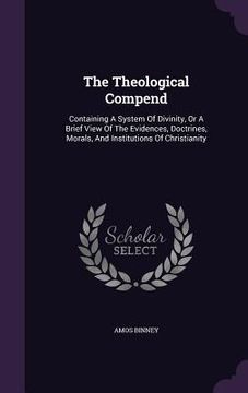 portada The Theological Compend: Containing A System Of Divinity, Or A Brief View Of The Evidences, Doctrines, Morals, And Institutions Of Christianity (in English)