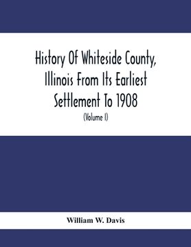 portada History Of Whiteside County, Illinois From Its Earliest Settlement To 1908: Illustrated, With Biographical Sketches Of Some Prominent Citizens Of The (en Inglés)