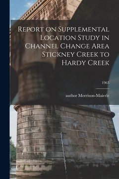portada Report on Supplemental Location Study in Channel Change Area Stickney Creek to Hardy Creek; 1963 (en Inglés)