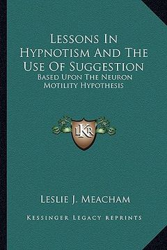 lessons in hypnotism and the use of suggestion: based upon the neuron motility hypothesis (en Inglés)