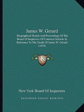 portada james w. gerard: biographical sketch and proceedings of the board of inspectors of common schools in reference to the death of james w. (en Inglés)