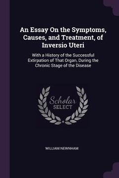portada An Essay On the Symptoms, Causes, and Treatment, of Inversio Uteri: With a History of the Successful Extirpation of That Organ, During the Chronic Sta (en Inglés)