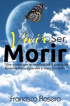 portada Vivir, Ser, Morir: "Una novela que te enseñará los 9 principios fundamentales para vivir y morir con éxito"