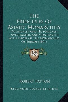 portada the principles of asiatic monarchies: politically and historically investigated, and contrasted with those of the monarchies of europe (1801) (en Inglés)