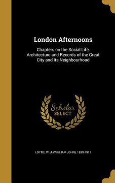 portada London Afternoons: Chapters on the Social Life, Architecture and Records of the Great City and Its Neighbourhood (en Inglés)