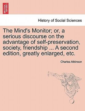 portada the mind's monitor; or, a serious discourse on the advantage of self-preservation, society, friendship ... a second edition, greatly enlarged, etc. (en Inglés)