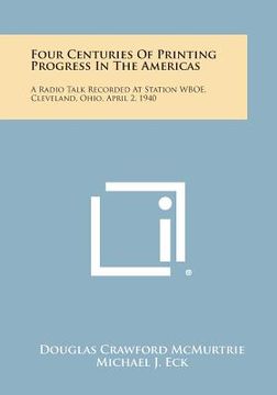 portada Four Centuries of Printing Progress in the Americas: A Radio Talk Recorded at Station Wboe, Cleveland, Ohio, April 2, 1940 (en Inglés)