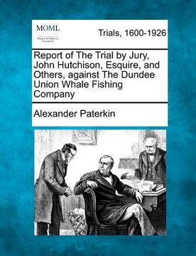 portada report of the trial by jury, john hutchison, esquire, and others, against the dundee union whale fishing company (in English)