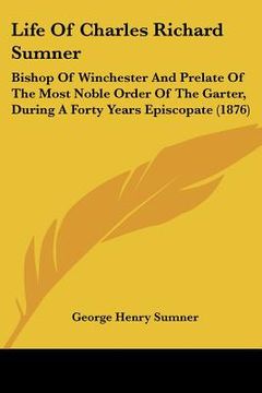 portada life of charles richard sumner: bishop of winchester and prelate of the most noble order of the garter, during a forty years episcopate (1876) (en Inglés)