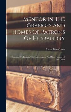 portada Mentor In The Granges And Homes Of Patrons Of Husbandry: Designed To Explain The Origin, Aims, And Government Of The Order (en Inglés)