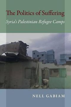 portada The Politics of Suffering: Syria's Palestinian Refugee Camps (Public Cultures of the Middle East and North Africa)