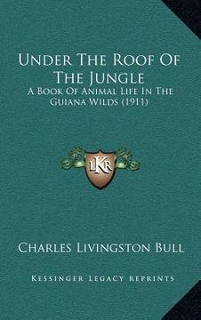 portada under the roof of the jungle: a book of animal life in the guiana wilds (1911) (en Inglés)