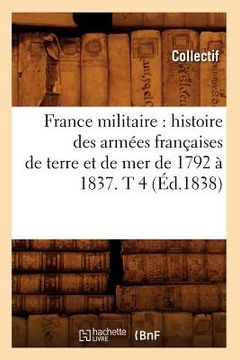 portada France Militaire: Histoire Des Armées Françaises de Terre Et de Mer de 1792 À 1837. T 4 (Éd.1838) (en Francés)