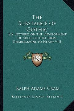 portada the substance of gothic: six lectures on the development of architecture from charlemagne to henry viii