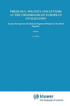 portada Theology, Politics and Letters at the Crossroads of European Civilization: Jacques Basnage and the Baylean Huguenot Refugees in the Dutch Republic (en Inglés)