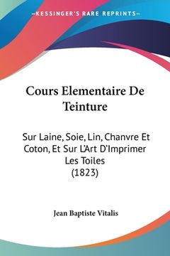 portada Cours Elementaire De Teinture: Sur Laine, Soie, Lin, Chanvre Et Coton, Et Sur L'Art D'Imprimer Les Toiles (1823) (en Francés)