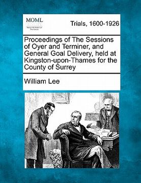 portada proceedings of the sessions of oyer and terminer, and general goal delivery, held at kingston-upon-thames for the county of surrey (en Inglés)