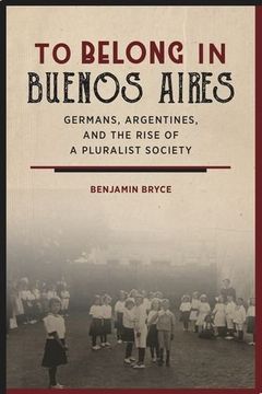 portada To Belong in Buenos Aires: Germans, Argentines, and the Rise of a Pluralist Society (en Inglés)