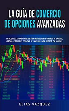 portada La Guía de Comercio de Opciones Avanzadas: La Mejor Guía Completa Para Obtener Ingresos con el Comercio de Opciones, Aprenda Estrategias Secretas de. Etf, Opciones y Binarios. (in Spanish)