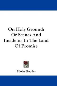 portada on holy ground: or scenes and incidents in the land of promise (en Inglés)