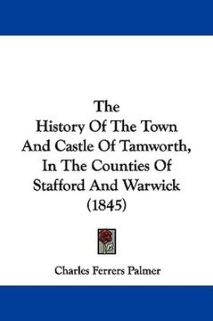 portada the history of the town and castle of tamworth, in the counties of stafford and warwick (1845) (en Inglés)