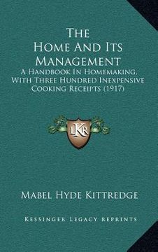 portada the home and its management: a handbook in homemaking, with three hundred inexpensive cooking receipts (1917) (en Inglés)