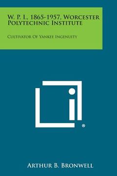 portada W. P. I., 1865-1957, Worcester Polytechnic Institute: Cultivator of Yankee Ingenuity (en Inglés)