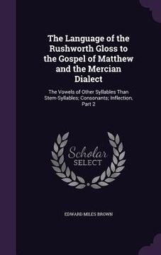 portada The Language of the Rushworth Gloss to the Gospel of Matthew and the Mercian Dialect: The Vowels of Other Syllables Than Stem-Syllables; Consonants; I (en Inglés)
