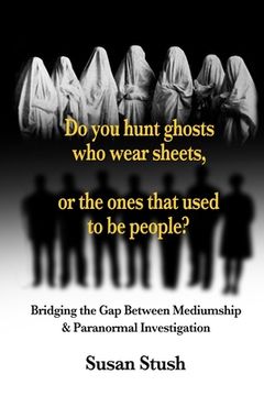 portada Do you hunt ghosts wearing sheets, or the ones that used to be people?: Bridging the Gap Between Mediumship & Paranormal Investigation (in English)